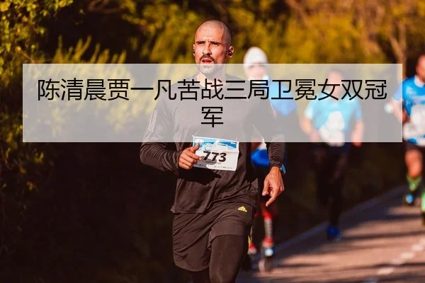 陈清晨贾一凡苦战三局卫冕女双冠军