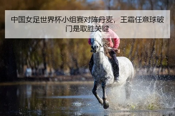 中国女足世界杯小组赛对阵丹麦，王霜任意球破门是取胜关键